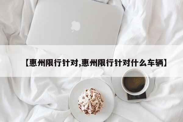 【惠州限行针对,惠州限行针对什么车辆】