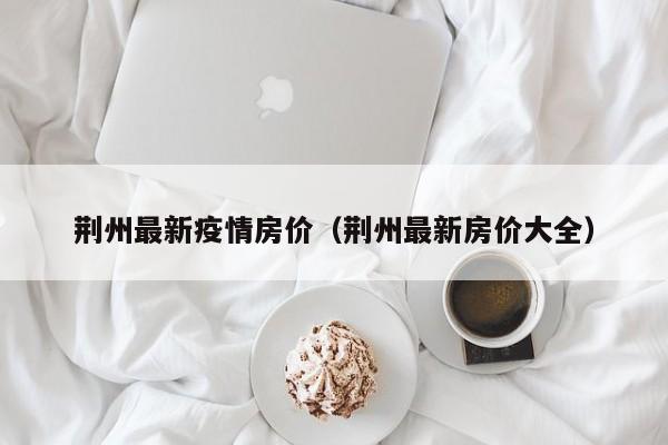 荆州最新疫情房价（荆州最新房价大全）