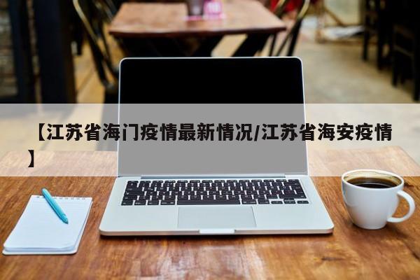 【江苏省海门疫情最新情况／江苏省海安疫情】