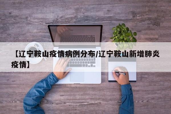【辽宁鞍山疫情病例分布／辽宁鞍山新增肺炎疫情】