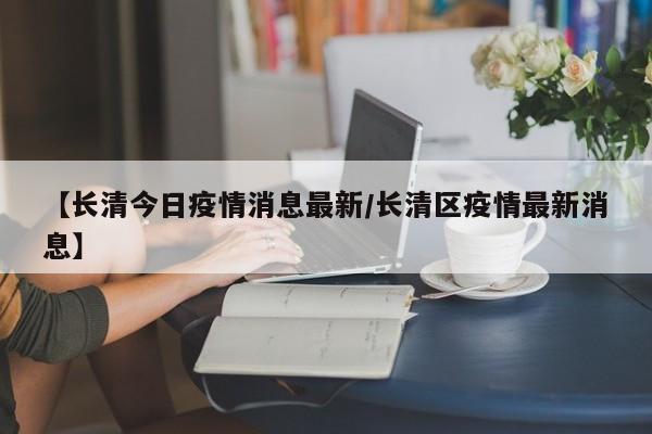 【长清今日疫情消息最新／长清区疫情最新消息】