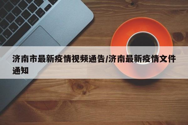 济南市最新疫情视频通告／济南最新疫情文件通知