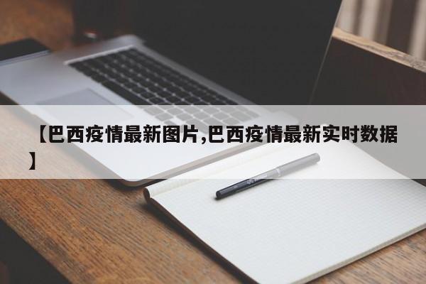 【巴西疫情最新图片,巴西疫情最新实时数据】