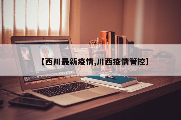 【西川最新疫情,川西疫情管控】
