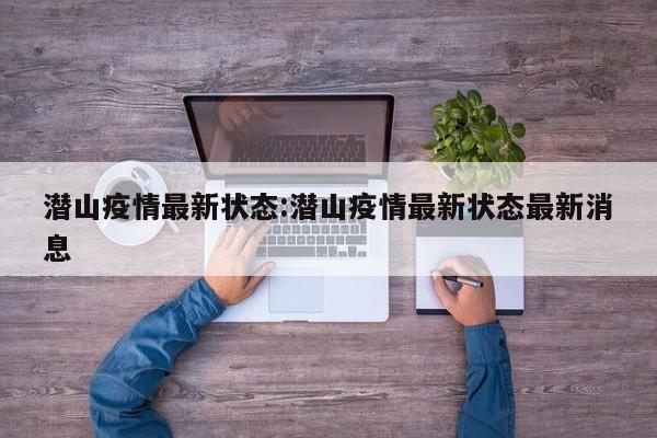 潜山疫情最新状态：潜山疫情最新状态最新消息
