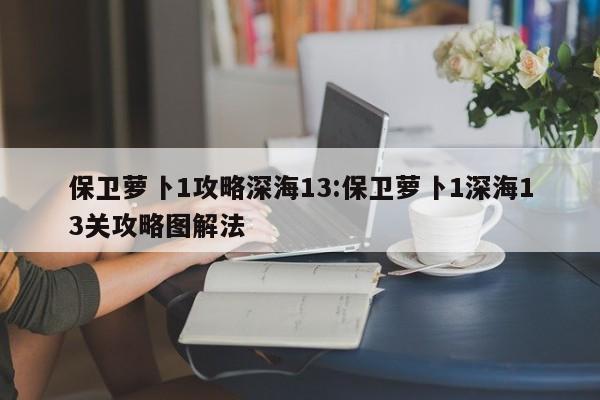 保卫萝卜1攻略深海13：保卫萝卜1深海13关攻略图解法