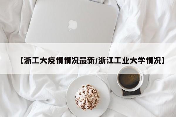 【浙工大疫情情况最新／浙江工业大学情况】
