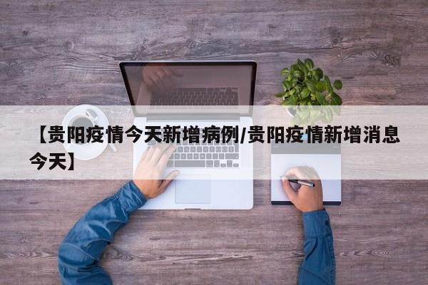 【贵阳疫情今天新增病例／贵阳疫情新增消息今天】