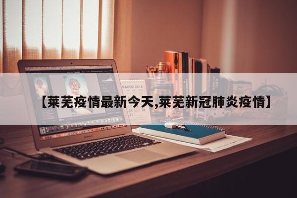 【莱芜疫情最新今天,莱芜新冠肺炎疫情】