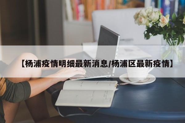 【杨浦疫情明细最新消息／杨浦区最新疫情】