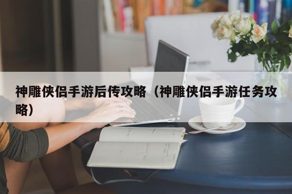神雕侠侣手游后传攻略（神雕侠侣手游任务攻略）