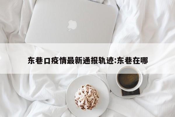 东巷口疫情最新通报轨迹：东巷在哪