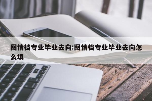 图情档专业毕业去向：图情档专业毕业去向怎么填