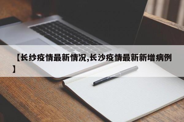 【长纱疫情最新情况,长沙疫情最新新增病例】