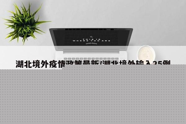 湖北境外疫情政策最新／湖北境外输入25例