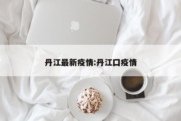 丹江最新疫情：丹江囗疫情