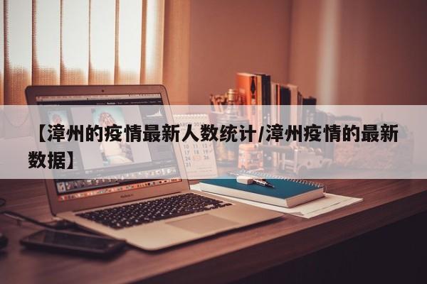 【漳州的疫情最新人数统计／漳州疫情的最新数据】