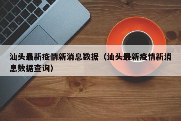 汕头最新疫情新消息数据（汕头最新疫情新消息数据查询）