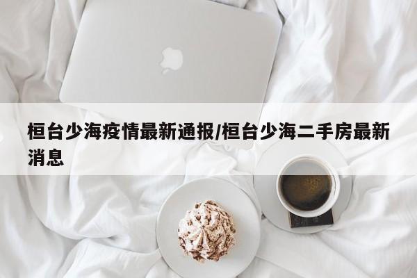 桓台少海疫情最新通报／桓台少海二手房最新消息