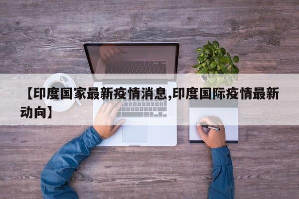 【印度国家最新疫情消息,印度国际疫情最新动向】
