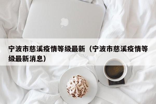 宁波市慈溪疫情等级最新（宁波市慈溪疫情等级最新消息）