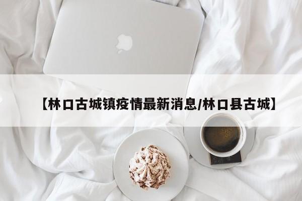 【林口古城镇疫情最新消息／林口县古城】