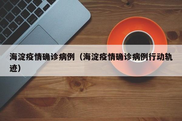 海淀疫情确诊病例（海淀疫情确诊病例行动轨迹）