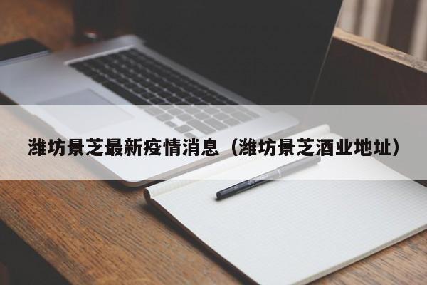 潍坊景芝最新疫情消息（潍坊景芝酒业地址）