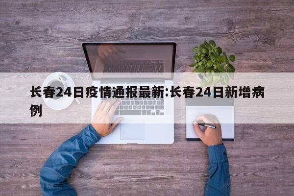 长春24日疫情通报最新：长春24日新增病例