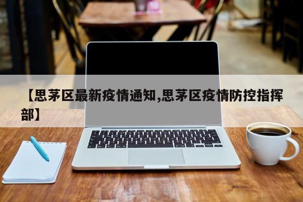 【思茅区最新疫情通知,思茅区疫情防控指挥部】