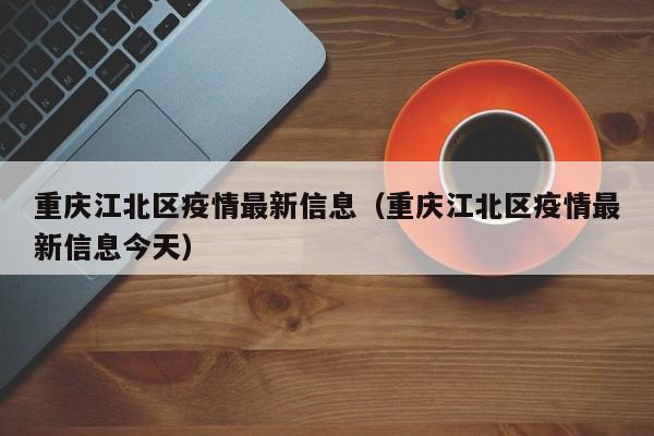 重庆江北区疫情最新信息（重庆江北区疫情最新信息今天）