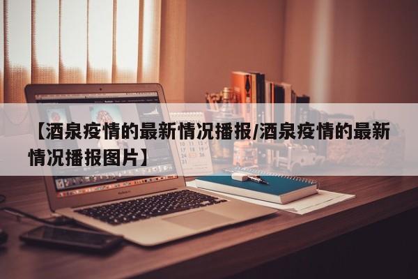 【酒泉疫情的最新情况播报／酒泉疫情的最新情况播报图片】